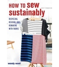 How to Sew Sustainably: Recycling, reusing, and remaking with fabric By Wendy Ward