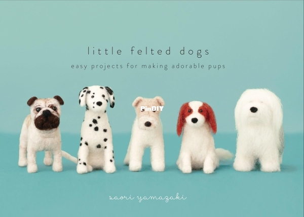 Little Felted Dogs  Easy Projects for Making Adorable Needle Felted Pups Saori Yamazaki
