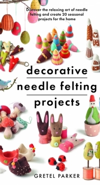 Decorative Needle Felting Projects: Discover the relaxing art of needle felting and create 20 seasonal projects for the home - Gretel Parker - 2022