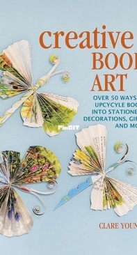 Creative Book Art: Over 50 ways to upcycle books into stationery, decorations, gifts and more by Clare Youngs (2022)