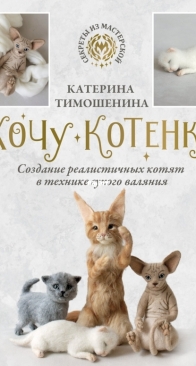 I want a kitten. Creating realistic kittens using dry felting technique - Katerina Timoshenina - 2024 - Russian