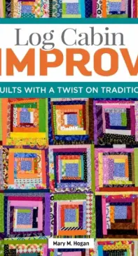 Log Cabin Improv Quilts with a Twist on Tradition - Mary M. Hogan - 2022