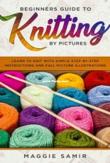 Beginners Guide To Knitting by Pictures by Maggie Samir