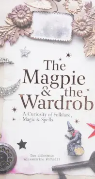 The Magpie and the Wardrobe - A Curiousity of Folklore Magic and Spells by Sam McKechnie And Alexandrine Portelli