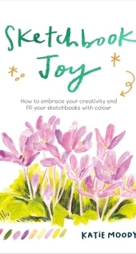 Sketchbook Joy: How to embrace your creativity and fill your sketchbooks with colour - Katie Moody / 2025