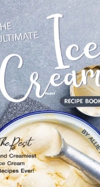 The Ultimate Ice Cream Recipe Book - The Best and Creamiest Ice cream Recipes Ever! by Allie Allen 2019