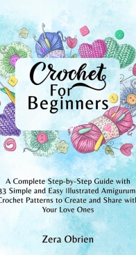 Zera Obriien - Crochet For Beginners: A Complete Step-by-Step Guide with 33 Simple and Easy Illustrated Amigurumi Crochet Patterns to Create and Share with Your Love Ones - 2024