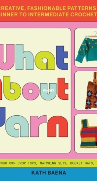 What About Yarn -  20 Creative, Fashionable Patterns for Beginner to Intermediate Crocheter -  Kath Baena - 2023