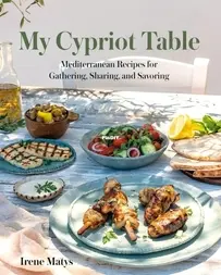 My Cypriot Table: Mediterranean Recipes for Gathering, Sharing, and Savoring by  Irene Matys